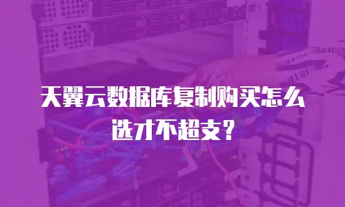 天翼云数据库复制购买怎么选才不超支？