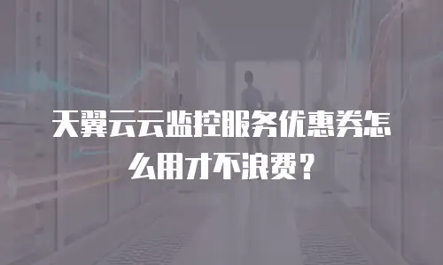 天翼云云监控服务优惠券怎么用才不浪费？