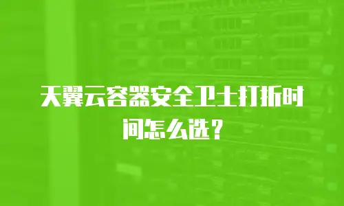 天翼云容器安全卫士打折时间怎么选？