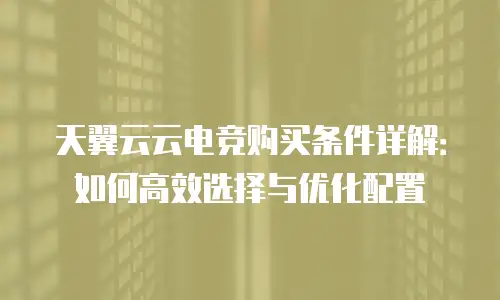 天翼云云电竞购买条件详解：如何高效选择与优化配置