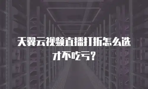 天翼云视频直播打折怎么选才不吃亏？