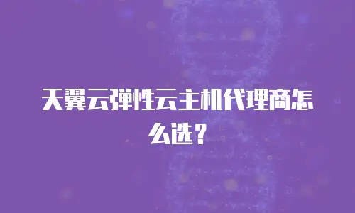 天翼云弹性云主机代理商怎么选？