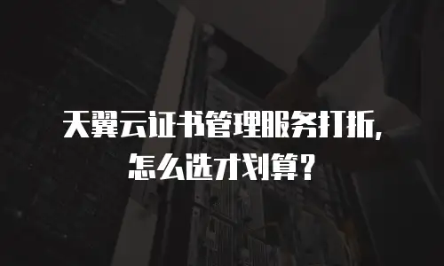 天翼云证书管理服务打折，怎么选才划算？