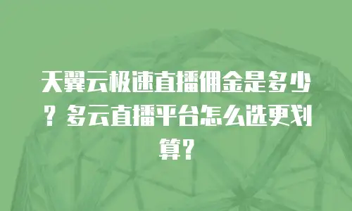 天翼云极速直播佣金是多少？多云直播平台怎么选更划算？
