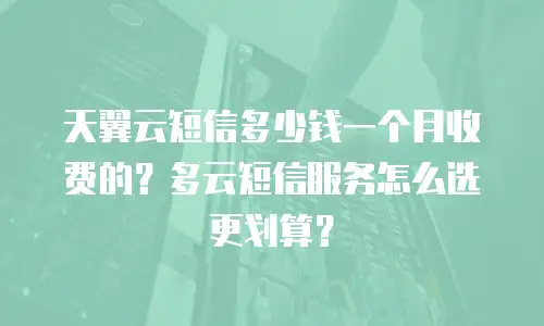 天翼云短信多少钱一个月收费的？多云短信服务怎么选更划算？
