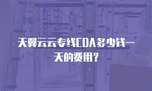 天翼云云专线CDA多少钱一天的费用？