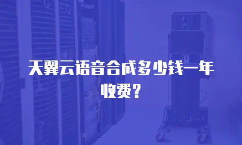 天翼云语音合成多少钱一年收费？
