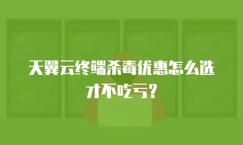 天翼云终端杀毒优惠怎么选才不吃亏？