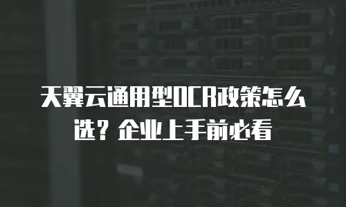 天翼云通用型OCR政策怎么选？企业上手前必看