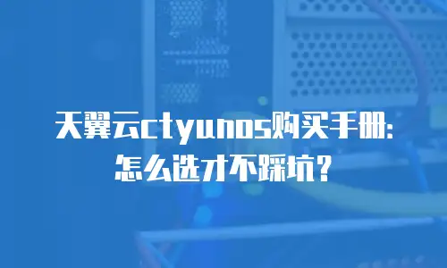 天翼云ctyunos购买手册：怎么选才不踩坑？