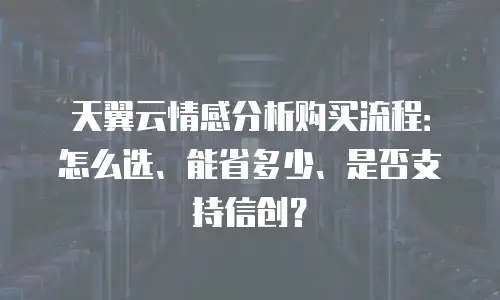 天翼云情感分析购买流程：怎么选、能省多少、是否支持信创？