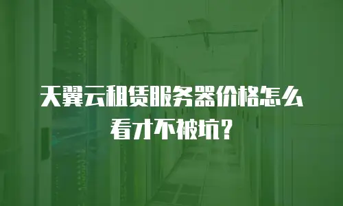 天翼云租赁服务器价格怎么看才不被坑？