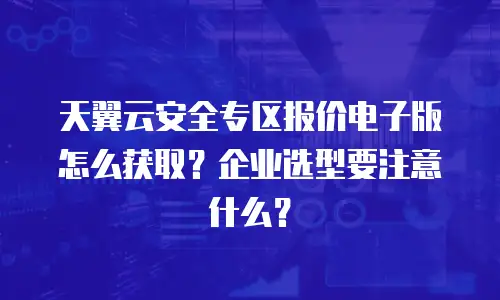 天翼云安全专区报价电子版怎么获取？企业选型要注意什么？