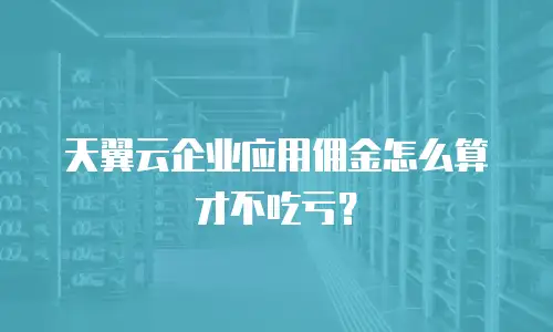 天翼云企业应用佣金怎么算才不吃亏？