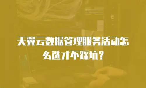 天翼云数据管理服务活动怎么选才不踩坑？