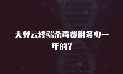 天翼云终端杀毒费用多少一年的？