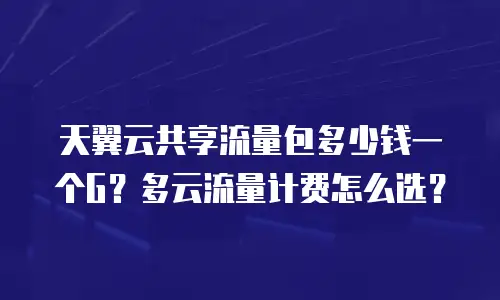 天翼云共享流量包多少钱一个G？多云流量计费怎么选？