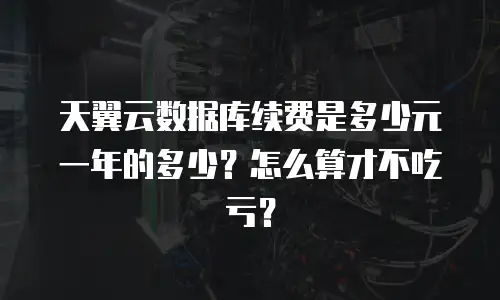 天翼云数据库续费是多少元一年的多少？怎么算才不吃亏？