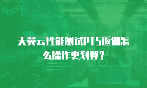 天翼云性能测试PTS返佣怎么操作更划算？