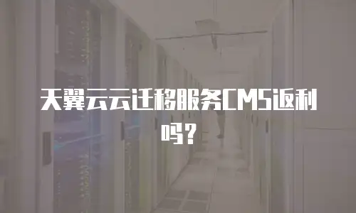 天翼云云迁移服务CMS返利吗？