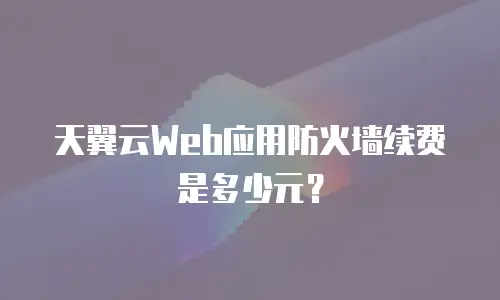 天翼云Web应用防火墙续费是多少元？