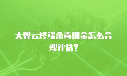 天翼云终端杀毒佣金怎么合理评估？