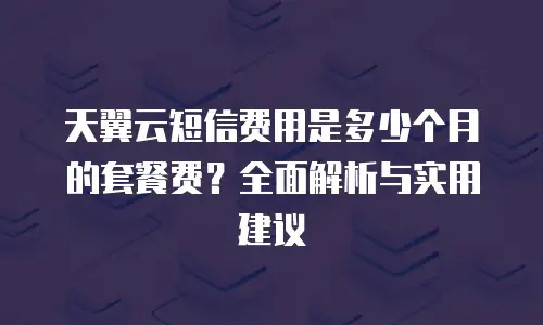 天翼云短信费用是多少个月的套餐费？全面解析与实用建议