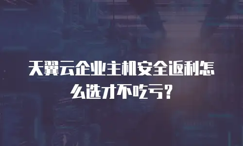 天翼云企业主机安全返利怎么选才不吃亏？