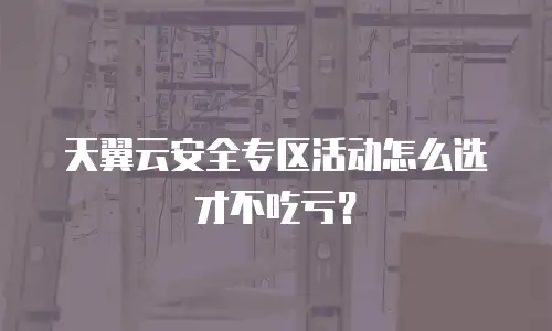 天翼云安全专区活动怎么选才不吃亏？