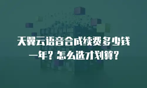 天翼云语音合成续费多少钱一年？怎么选才划算？