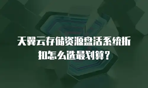 天翼云存储资源盘活系统折扣怎么选最划算？