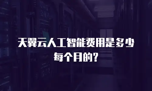 天翼云人工智能费用是多少每个月的？