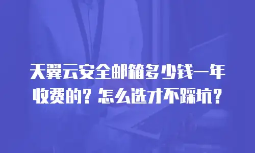 天翼云安全邮箱多少钱一年收费的？怎么选才不踩坑？