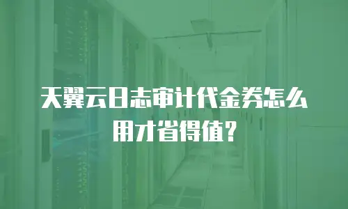 天翼云日志审计代金券怎么用才省得值？