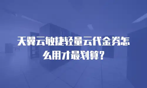 天翼云敏捷轻量云代金券怎么用才最划算？
