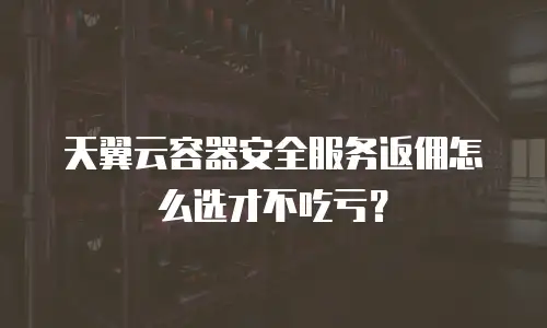 天翼云容器安全服务返佣怎么选才不吃亏？