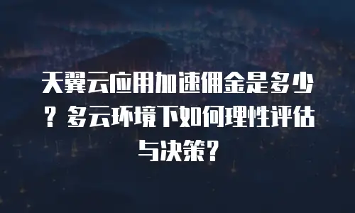 天翼云应用加速佣金是多少？多云环境下如何理性评估与决策？