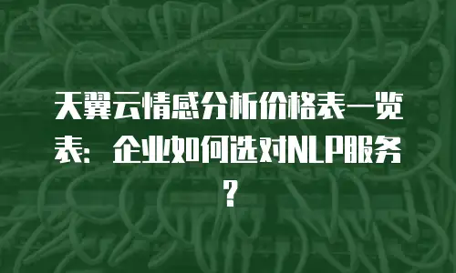天翼云情感分析价格表一览表：企业如何选对NLP服务？