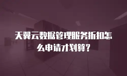 天翼云数据管理服务折扣怎么申请才划算？