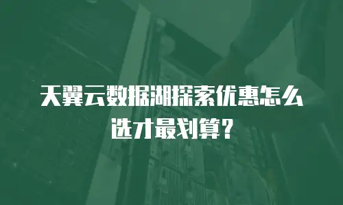 天翼云数据湖探索优惠怎么选才最划算？