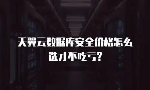 天翼云数据库安全价格怎么选才不吃亏？