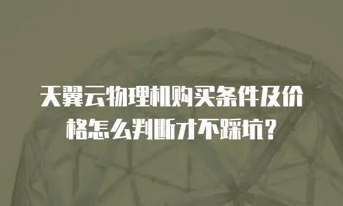 天翼云物理机购买条件及价格怎么判断才不踩坑？