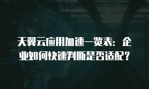 天翼云应用加速一览表：企业如何快速判断是否适配？