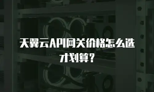 天翼云API网关价格怎么选才划算？
