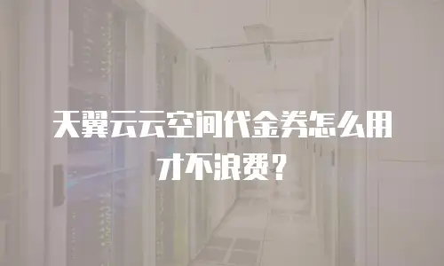 天翼云云空间代金券怎么用才不浪费？