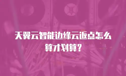天翼云智能边缘云返点怎么算才划算？