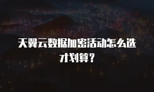 天翼云数据加密活动怎么选才划算？