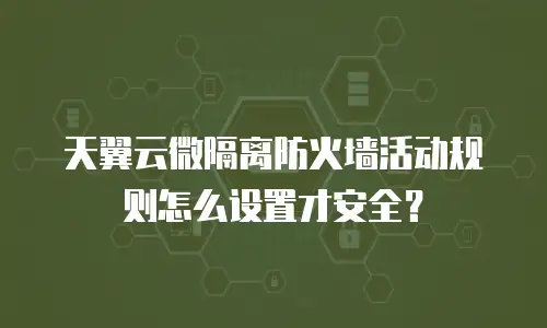 天翼云微隔离防火墙活动规则怎么设置才安全？