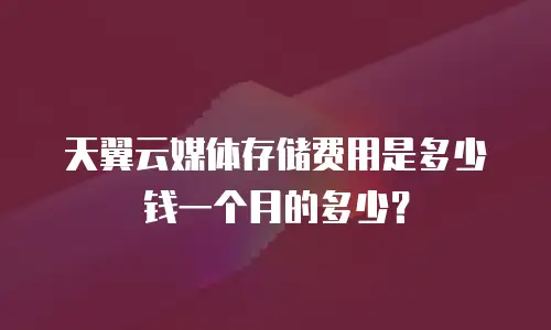 天翼云媒体存储费用是多少钱一个月的多少？