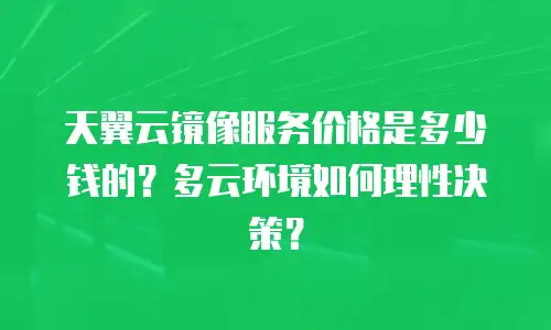 天翼云镜像服务价格是多少钱的？多云环境如何理性决策？